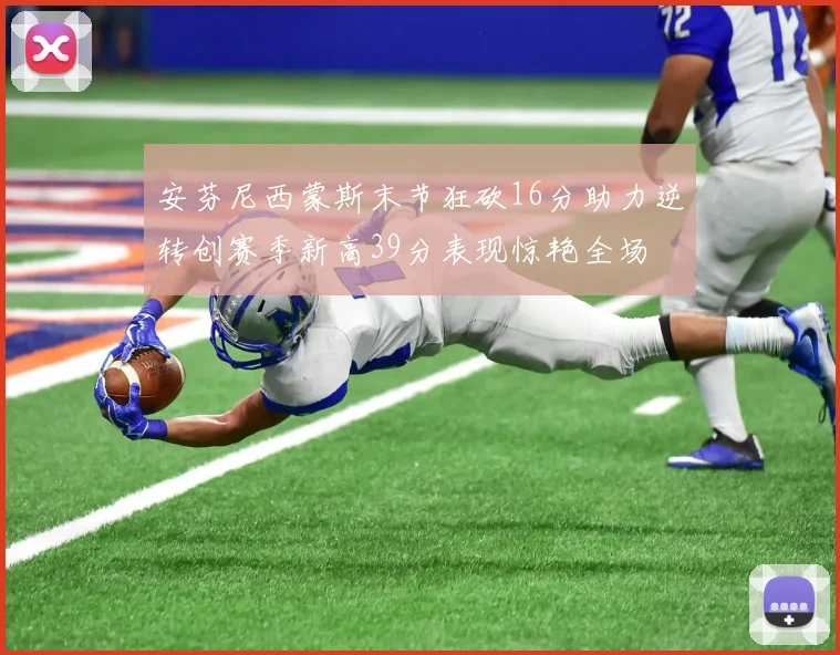安芬尼西蒙斯末节狂砍16分助力逆转创赛季新高39分表现惊艳全场