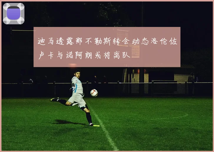 迪马透露那不勒斯转会动态洛伦佐卢卡与诺阿朗或将离队