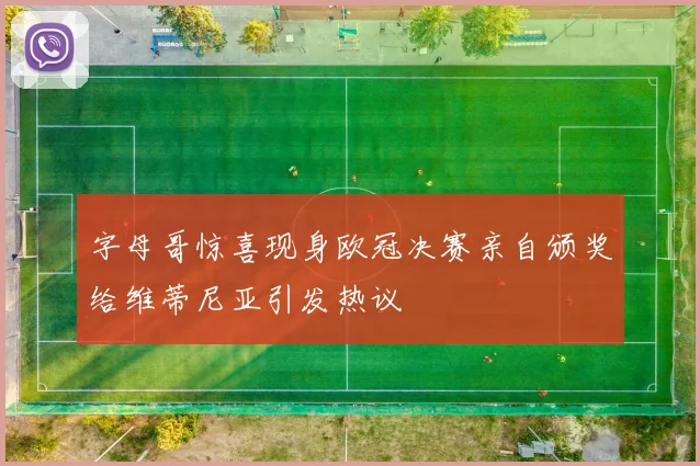 字母哥惊喜现身欧冠决赛亲自颁奖给维蒂尼亚引发热议