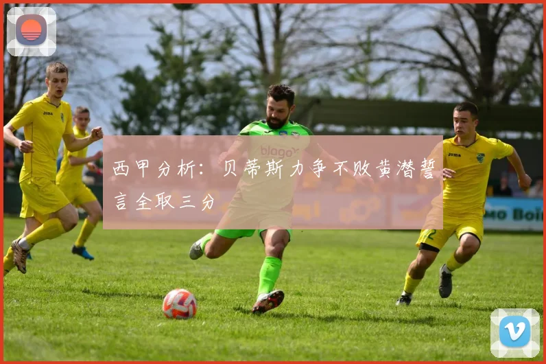 西甲分析：贝蒂斯力争不败黄潜誓言全取三分