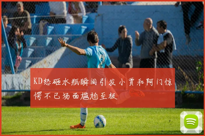 KD怒砸水瓶瞬间引发小贾和阿门惊愕不已场面尴尬至极