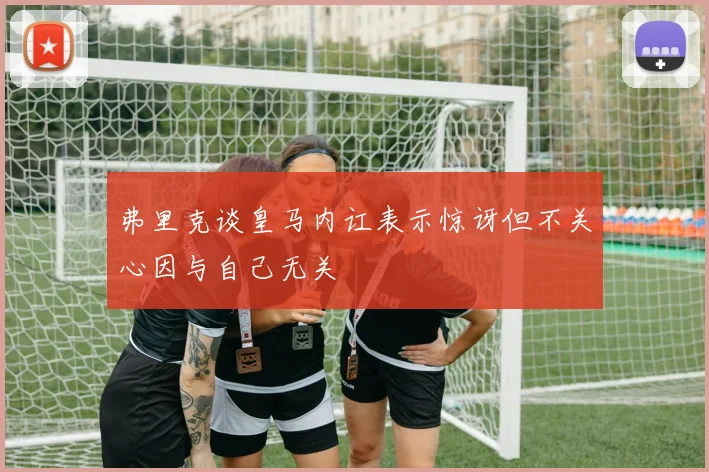 弗里克谈皇马内讧表示惊讶但不关心因与自己无关