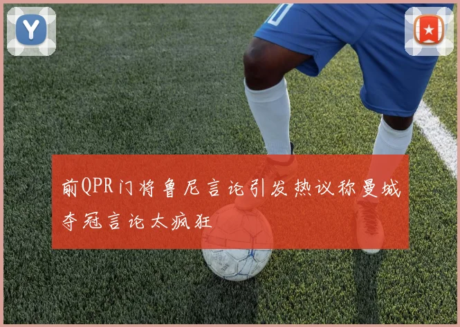 前QPR门将鲁尼言论引发热议称曼城夺冠言论太疯狂
