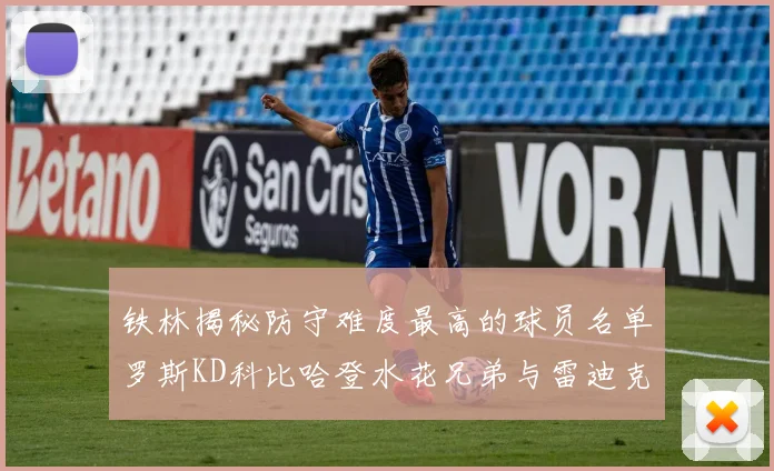 铁林揭秘防守难度最高的球员名单罗斯KD科比哈登水花兄弟与雷迪克