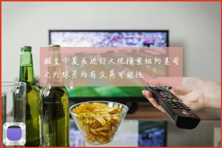 掘金今夏或进行大规模重组约基奇之外球员均有交易可能性