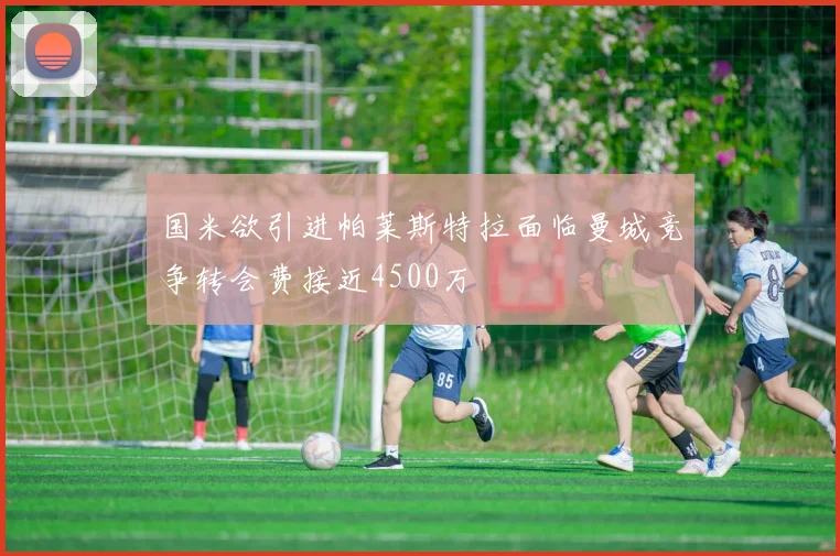 国米欲引进帕莱斯特拉面临曼城竞争转会费接近4500万
