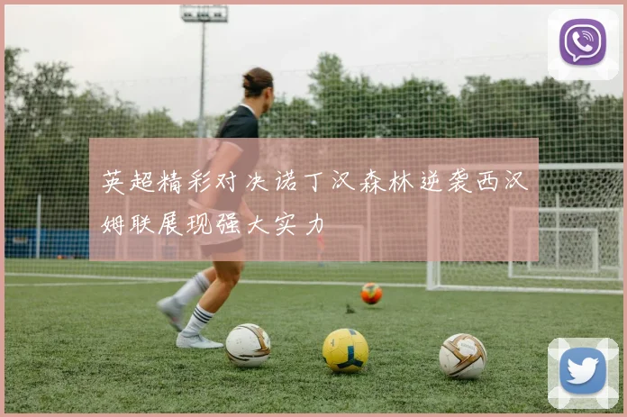 英超精彩对决诺丁汉森林逆袭西汉姆联展现强大实力