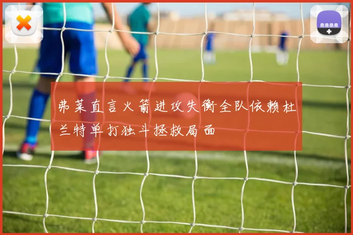弗莱直言火箭进攻失衡全队依赖杜兰特单打独斗拯救局面