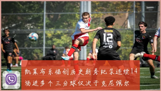 凯莱布乐福创历史新秀纪录连续14场进多个三分球仅次于克尼佩尔