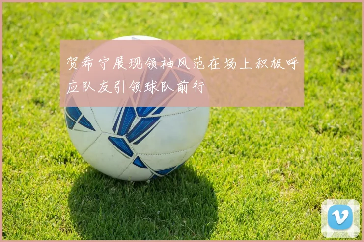 贺希宁展现领袖风范在场上积极呼应队友引领球队前行