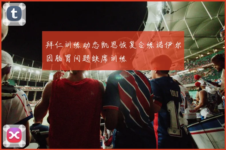 拜仁训练动态凯恩恢复合练诺伊尔因肠胃问题缺席训练