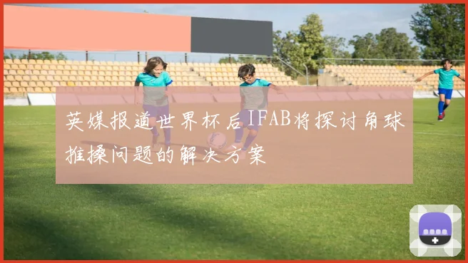 英媒报道世界杯后IFAB将探讨角球推搡问题的解决方案