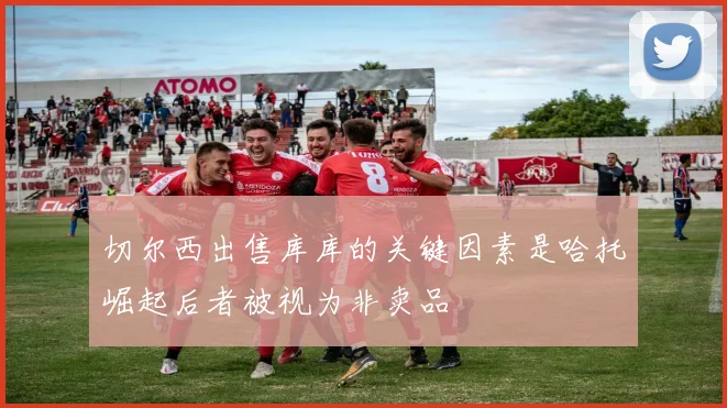 切尔西出售库库的关键因素是哈托崛起后者被视为非卖品