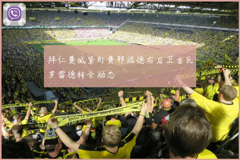 拜仁曼城紧盯费耶诺德右后卫吉瓦罗雷德转会动态