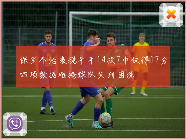 保罗乔治表现平平14投7中仅得17分四项数据难掩球队失利困境