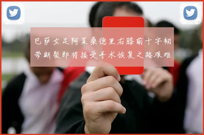 巴萨女足阿莱桑德里右膝前十字韧带断裂即将接受手术恢复之路艰难