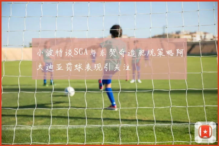 小波特谈SGA与东契奇造犯规策略阿夫迪亚罚球表现引关注