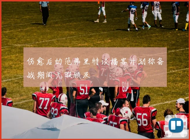 伤愈后的范弗里特谈播客计划称备战期间无暇顾及