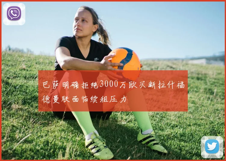巴萨明确拒绝3000万欧买断拉什福德曼联面临续租压力
