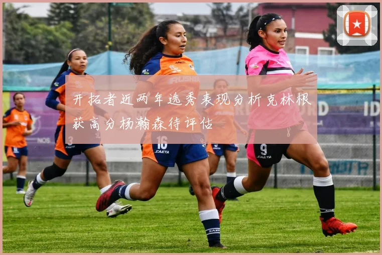 开拓者近两年选秀表现分析克林根获高分杨瀚森待评估