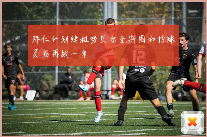 拜仁计划续租努贝尔至斯图加特球员或再战一年