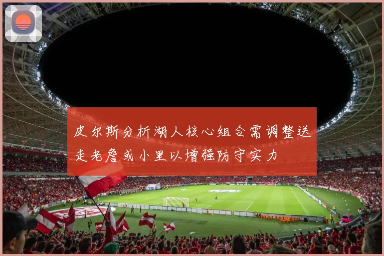 皮尔斯分析湖人核心组合需调整送走老詹或小里以增强防守实力