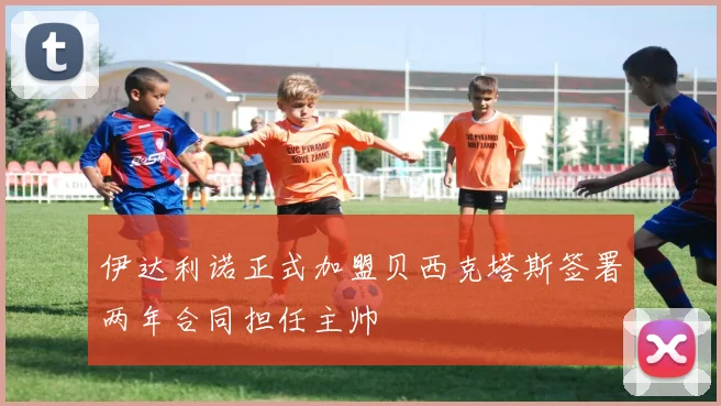 伊达利诺正式加盟贝西克塔斯签署两年合同担任主帅