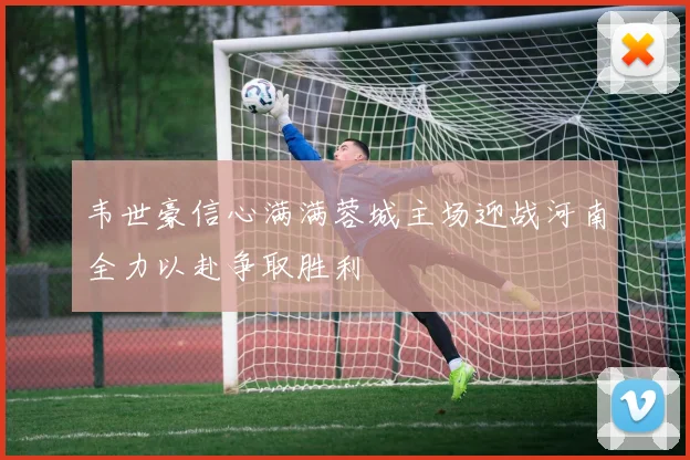 韦世豪信心满满蓉城主场迎战河南全力以赴争取胜利
