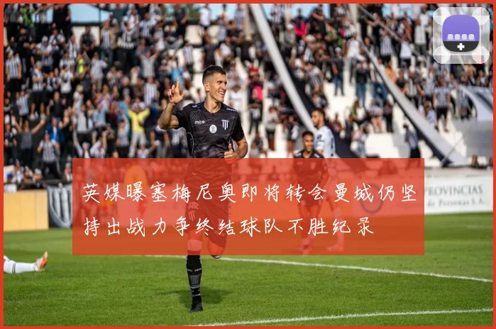 英媒曝塞梅尼奥即将转会曼城仍坚持出战力争终结球队不胜纪录