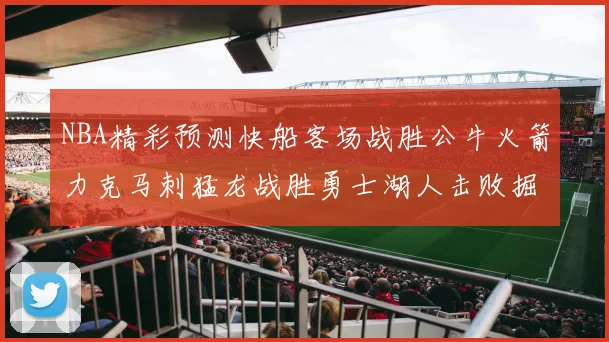 NBA精彩预测快船客场战胜公牛火箭力克马刺猛龙战胜勇士湖人击败掘金