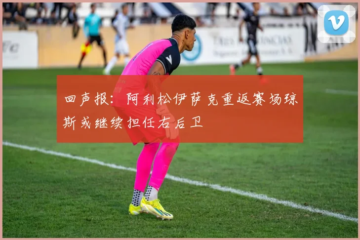 回声报：阿利松伊萨克重返赛场琼斯或继续担任右后卫