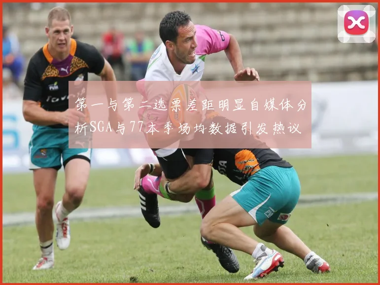 第一与第二选票差距明显自媒体分析SGA与77本季场均数据引发热议