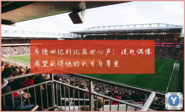 韦德回忆科比离世心声：追赶偶像渴望获得他的认可与尊重