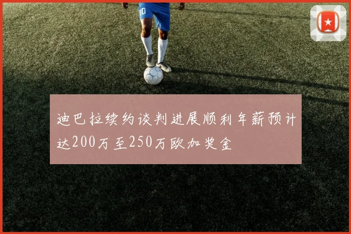 迪巴拉续约谈判进展顺利年薪预计达200万至250万欧加奖金
