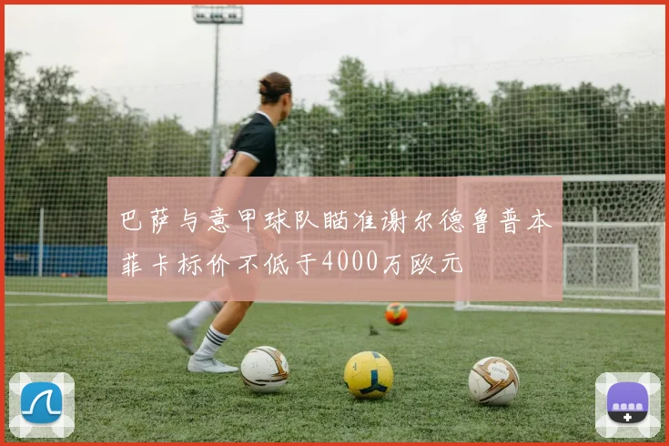 巴萨与意甲球队瞄准谢尔德鲁普本菲卡标价不低于4000万欧元