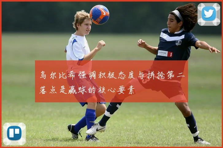 乌尔比希强调积极态度与拼抢第二落点是赢球的核心要素