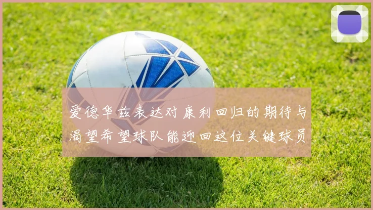 爱德华兹表达对康利回归的期待与渴望希望球队能迎回这位关键球员