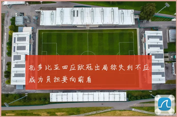 孔多比亚回应欧冠出局称失利不应成为负担要向前看