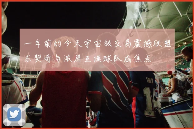 一年前的今天宇宙级交易震撼联盟东契奇与浓眉互换球队成焦点