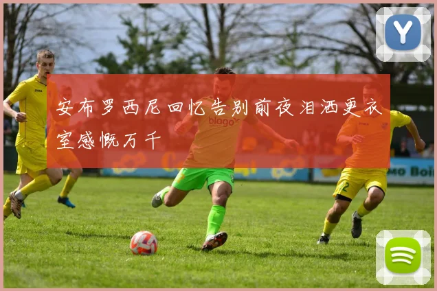 安布罗西尼回忆告别前夜泪洒更衣室感慨万千