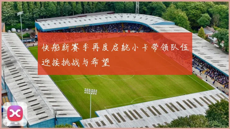 快船新赛季再度启航小卡带领队伍迎接挑战与希望