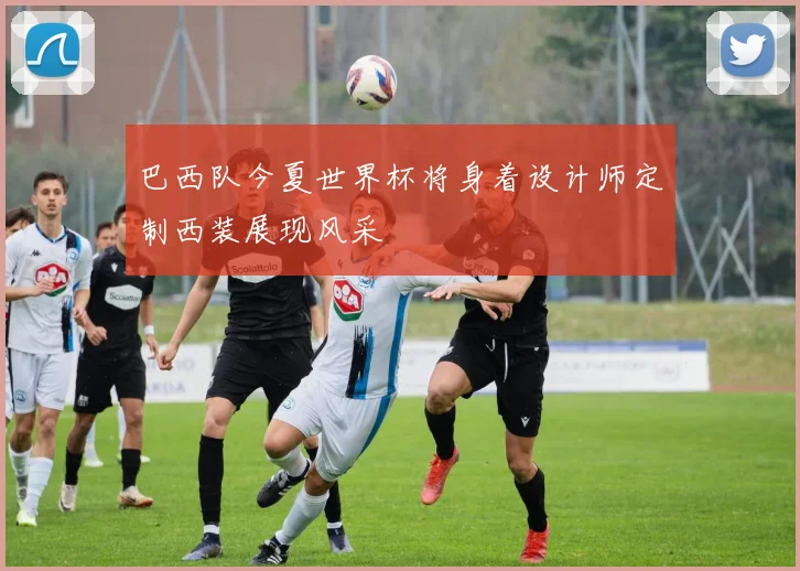 巴西队今夏世界杯将身着设计师定制西装展现风采