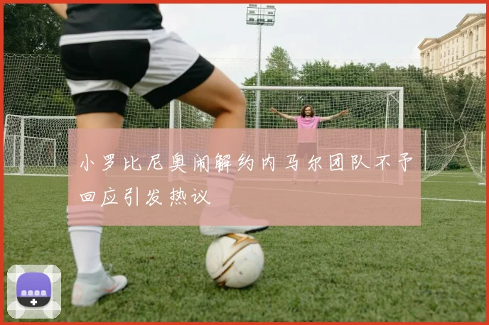小罗比尼奥闹解约内马尔团队不予回应引发热议